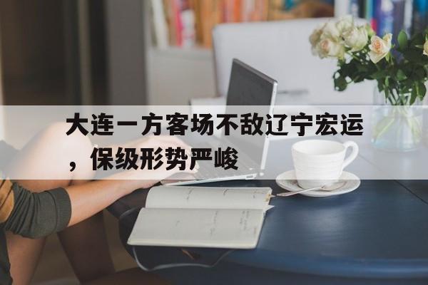 大连一方客场不敌辽宁宏运，保级形势严峻