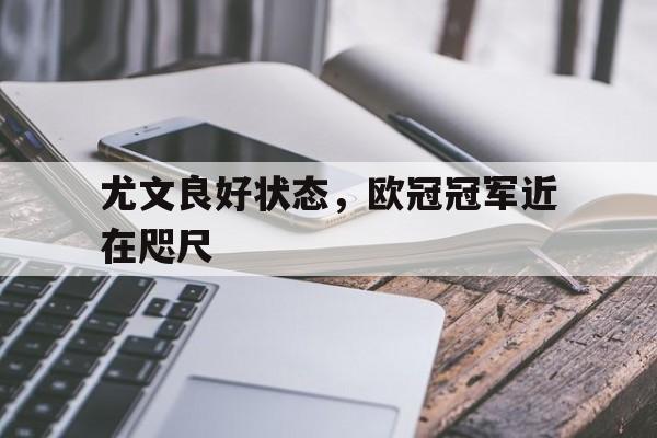 尤文良好状态，欧冠冠军近在咫尺